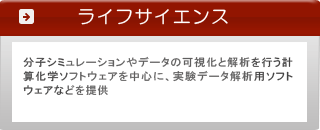 ■ライフサイエンス系ソフトウェア■ 分子シミュレーションやデータの可視化と解析を行う計算化学ソフトウェアを中心に実験データ解析用ソフトウェアなどを提供